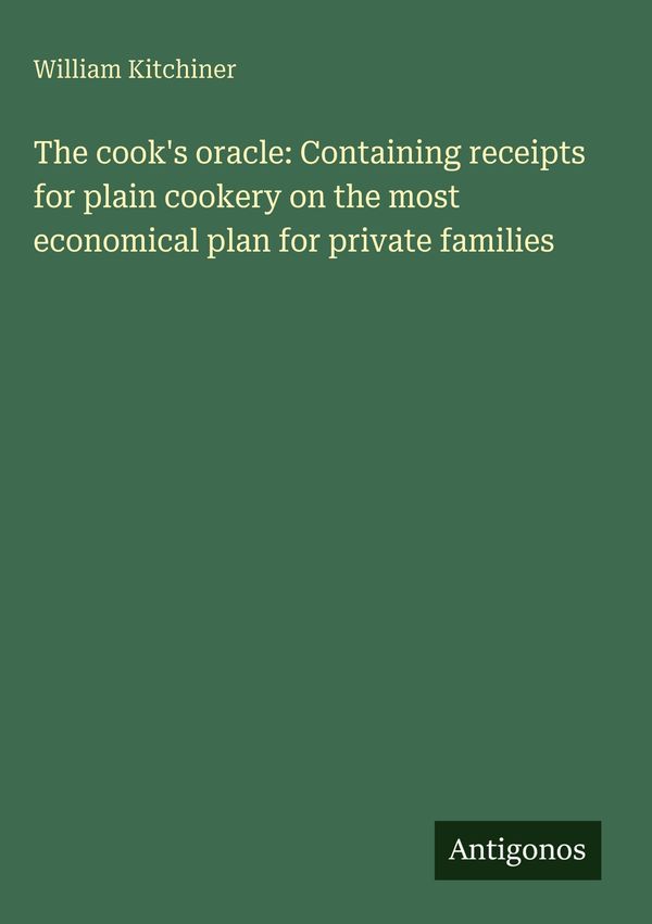 The cooks oracle: Containing receipts for plain cookery on the mos...
