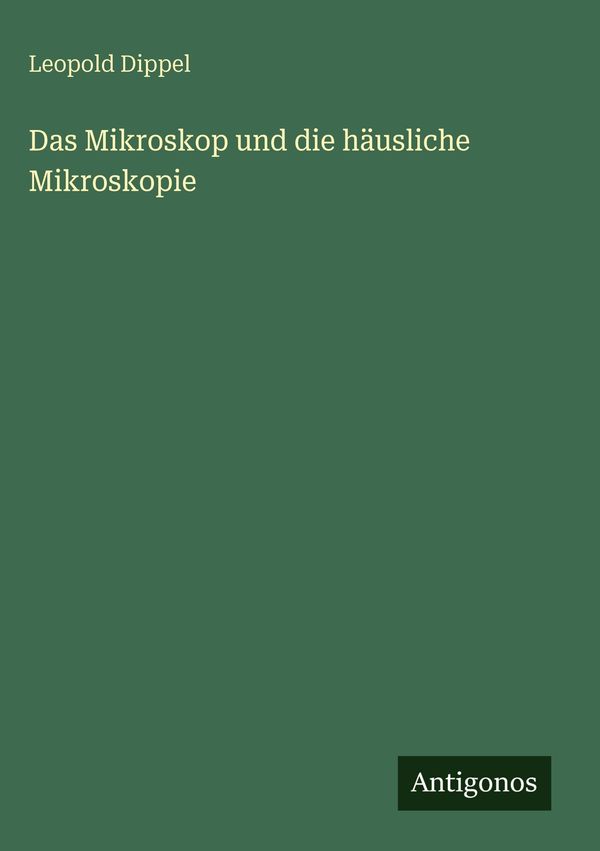 Das Mikroskop und die häusliche Mikroskopie - Leopold Dippel (Buch)