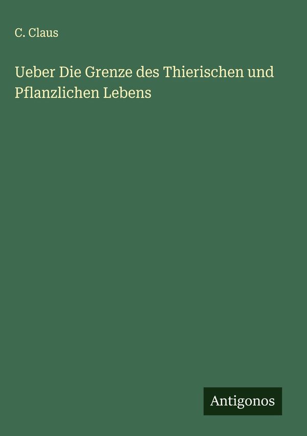 Ueber Die Grenze des Thierischen und Pflanzlichen Lebens - C. Claus