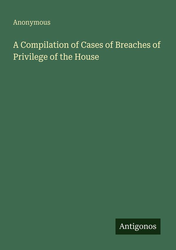 A Compilation of Cases of Breaches of Privilege of the House (Buch)