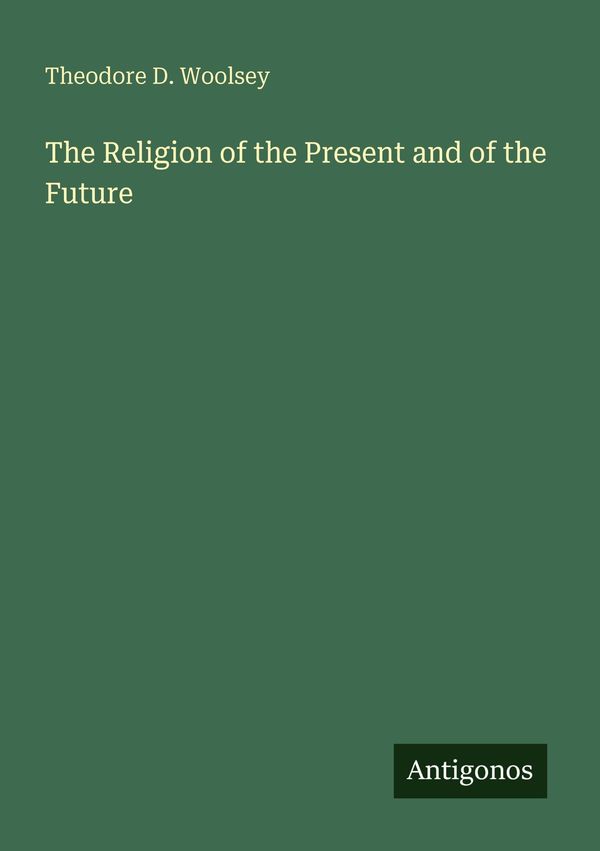 The Religion of the Present and of the Future - Theodore D. Woolsey