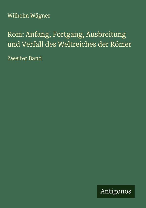 Rom: Anfang, Fortgang, Ausbreitung und Verfall des Weltreiches der ...