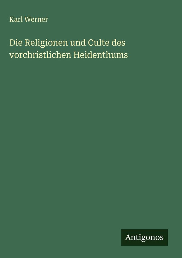 Die Religionen und Culte des vorchristlichen Heidenthums - Karl Werner