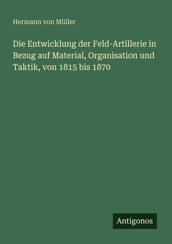 Die Entwicklung der Feld-Artillerie in Bezug auf Material, Organisa...