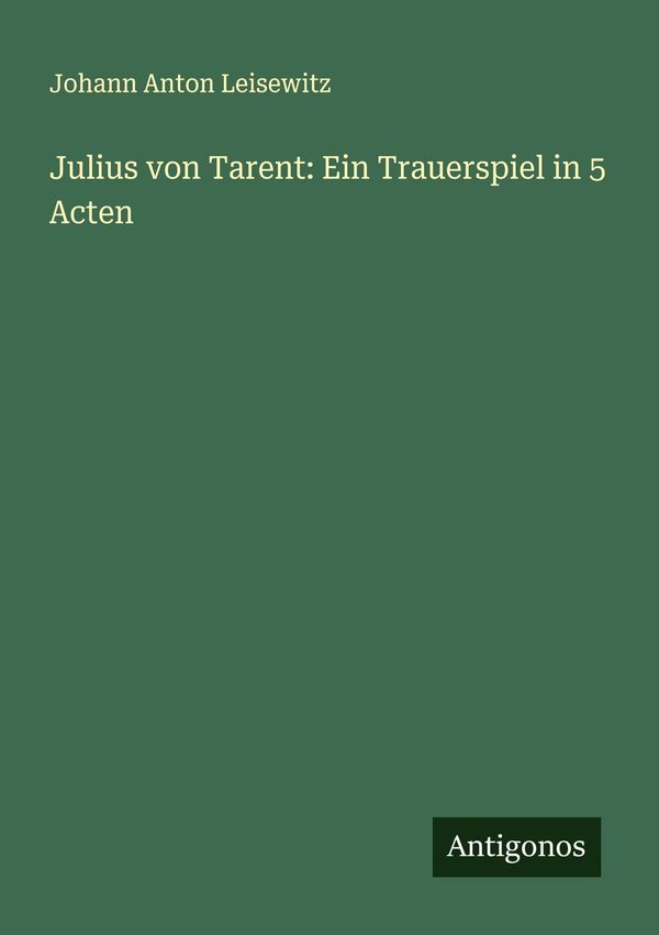 Julius von Tarent: Ein Trauerspiel in 5 Acten - Johann Anton Leisewitz