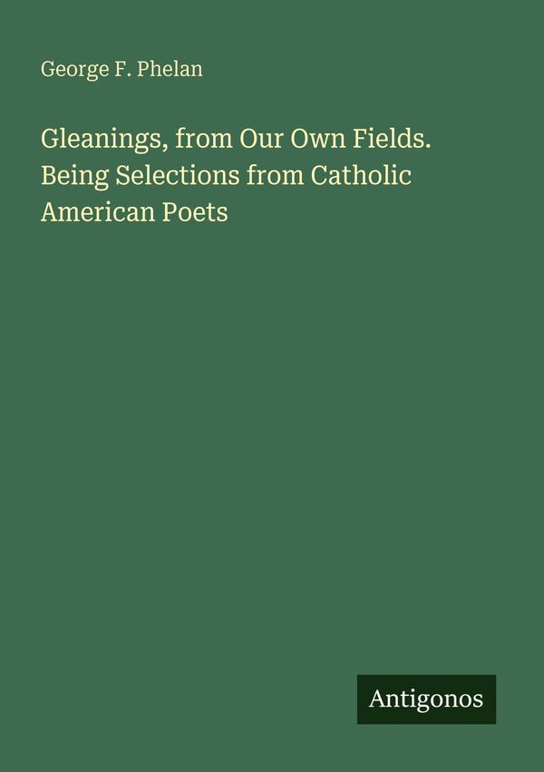 Gleanings, from Our Own Fields. Being Selections from Catholic Amer...