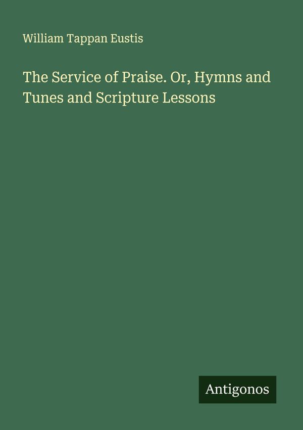 The Service of Praise. Or, Hymns and Tunes and Scripture Lessons