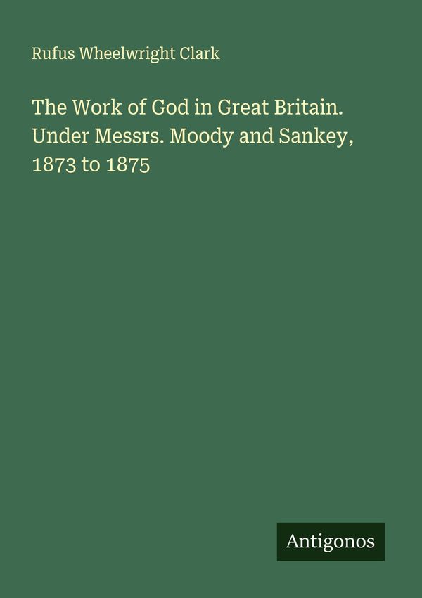 The Work of God in Great Britain. Under Messrs. Moody and Sankey, 1...