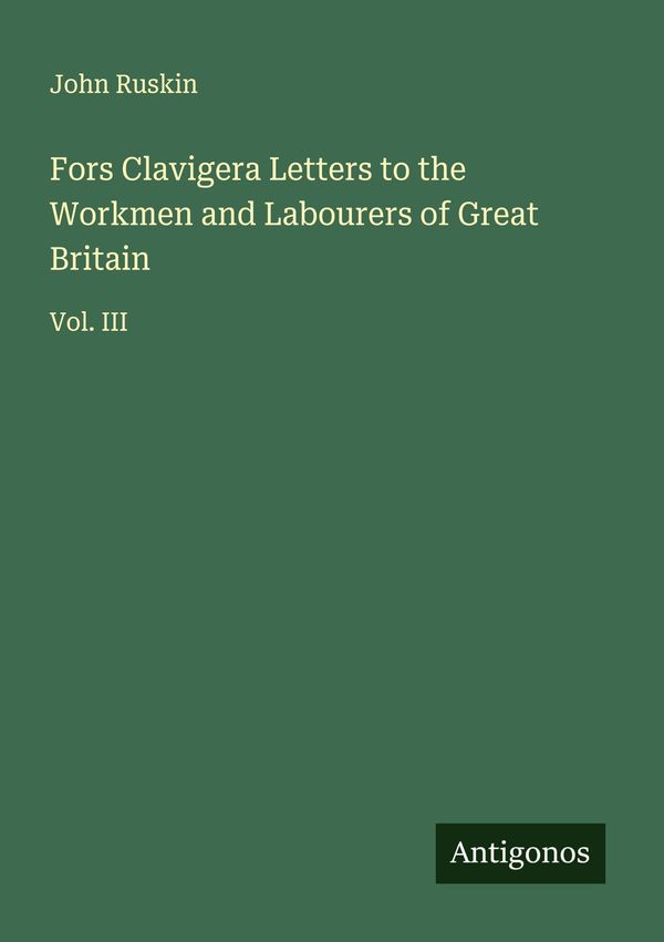 Fors Clavigera Letters to the Workmen and Labourers of Great Britai...