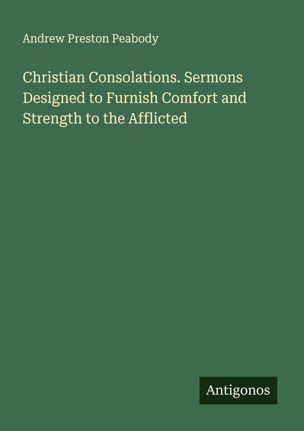 Christian Consolations. Sermons Designed to Furnish Comfort and Str...