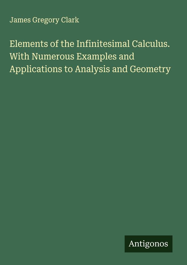 Elements of the Infinitesimal Calculus. With Numerous Examples and ...