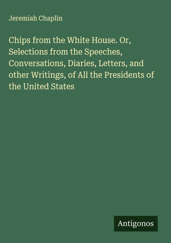 Chips from the White House. Or, Selections from the Speeches, Conve...
