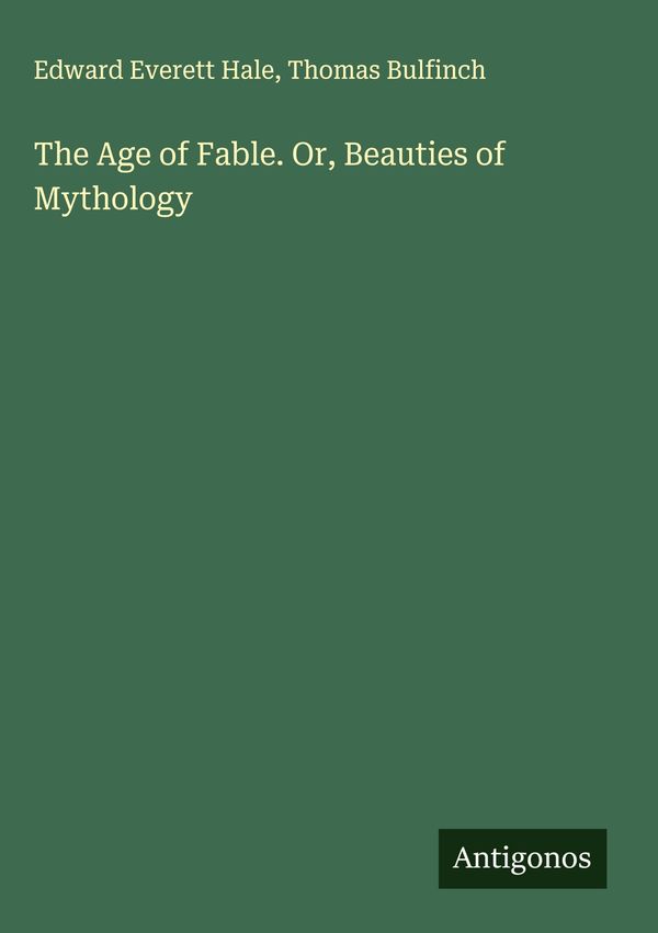 The Age of Fable. Or, Beauties of Mythology - Edward Everett Hale
