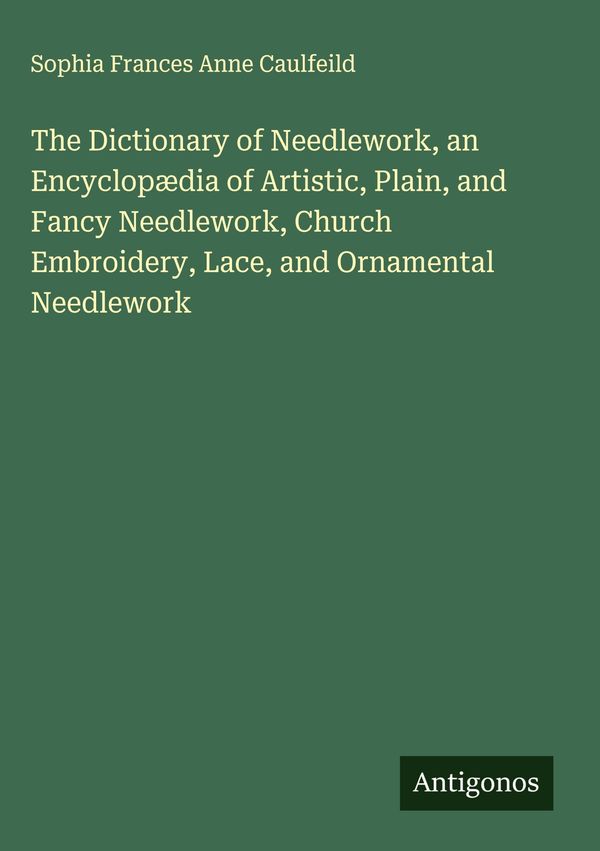 The Dictionary of Needlework, an Encyclopædia of Artistic, Plain, ...