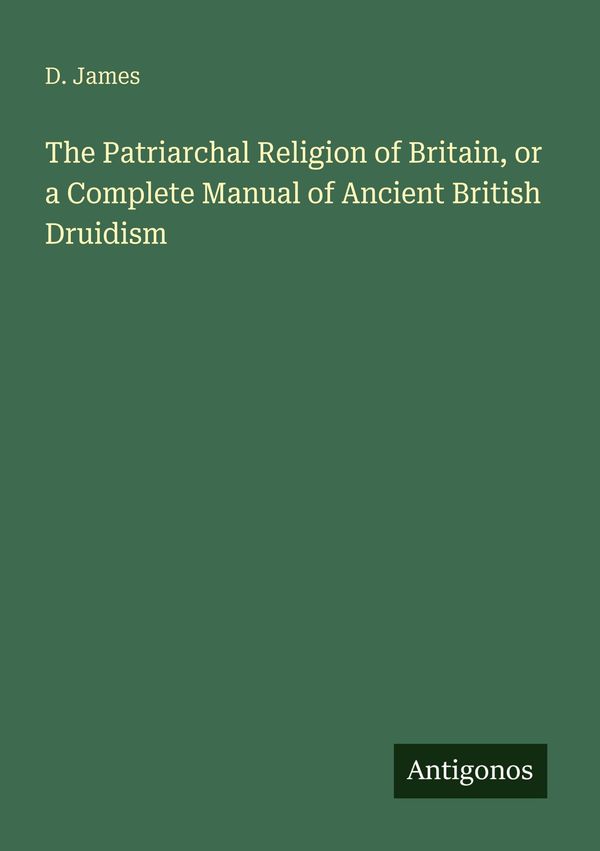 The Patriarchal Religion of Britain, or a Complete Manual of Ancien...