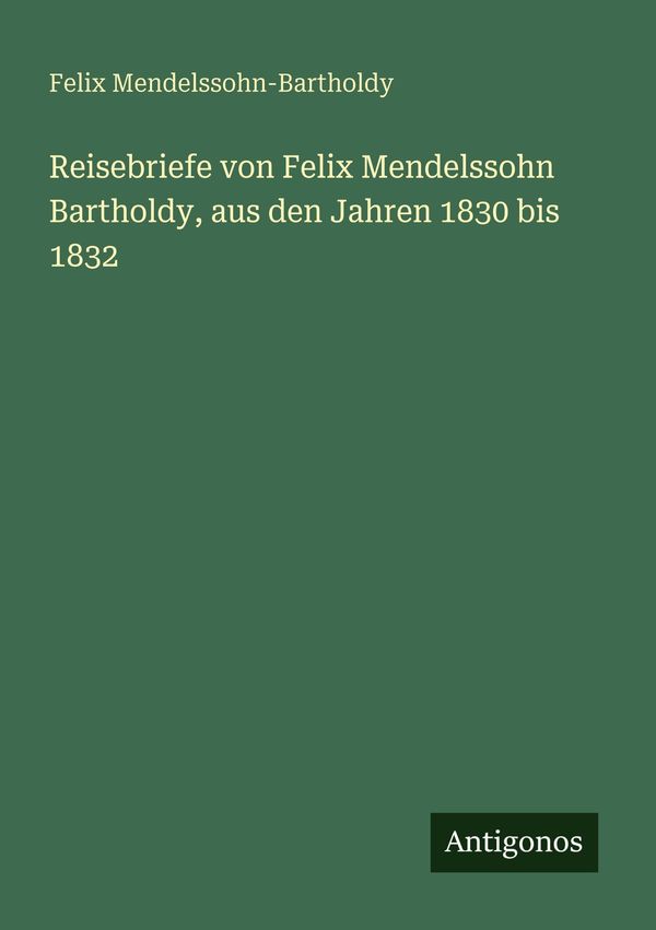 Reisebriefe von Felix Mendelssohn Bartholdy, aus den Jahren 1830 bi...