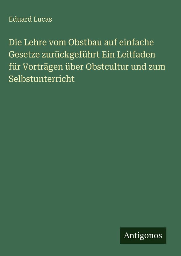 Die Lehre vom Obstbau auf einfache Gesetze zurückgeführt Ein Leitfa...