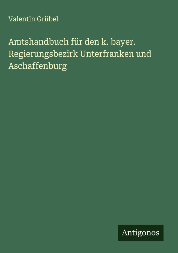 Amtshandbuch für den k. bayer. Regierungsbezirk Unterfranken und As...
