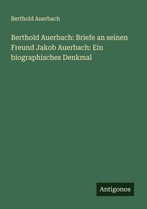 Berthold Auerbach: Briefe an seinen Freund Jakob Auerbach: Ein biog...