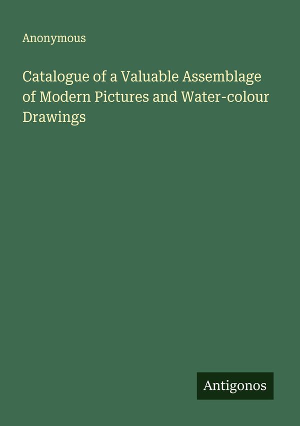Catalogue of a Valuable Assemblage of Modern Pictures and Water-col...
