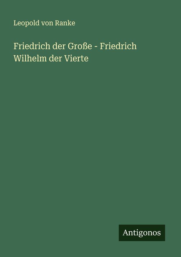 Friedrich der Große - Friedrich Wilhelm der Vierte - Leopold von Ranke