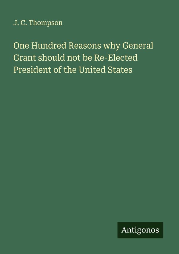 One Hundred Reasons why General Grant should not be Re-Elected Pres...