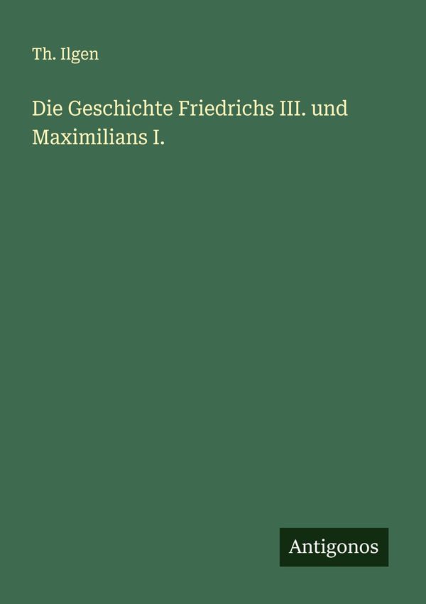 Die Geschichte Friedrichs III. und Maximilians I. - Th. Ilgen (Buch)