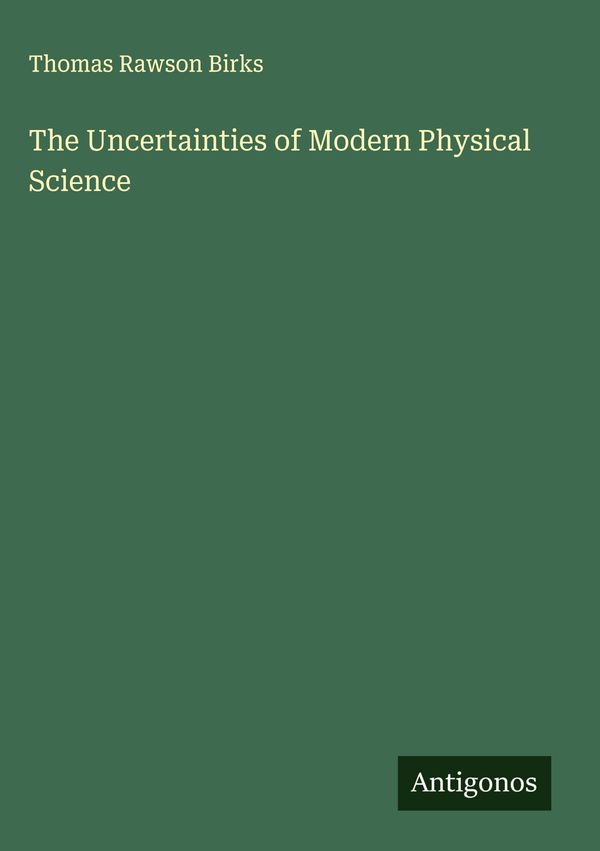 The Uncertainties of Modern Physical Science - Thomas Rawson Birks