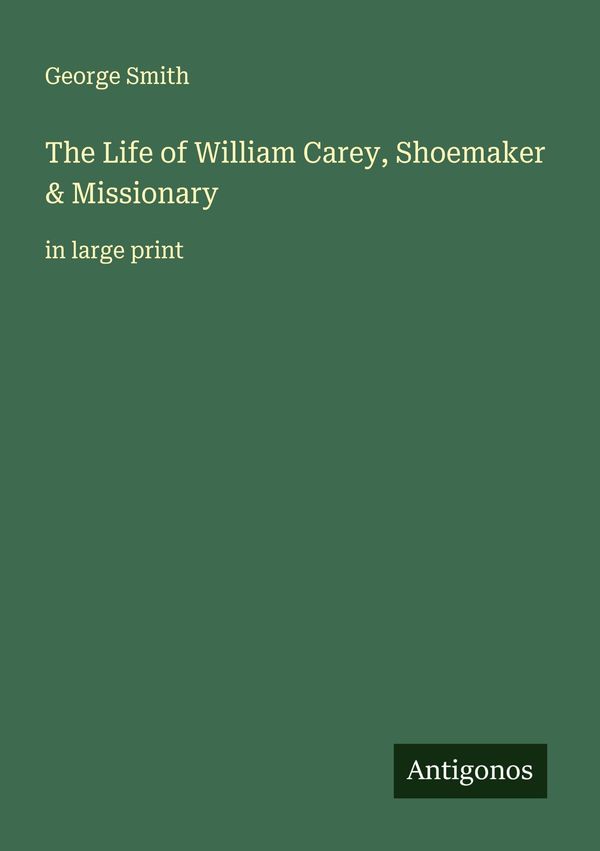 The Life of William Carey, Shoemaker & Missionary - George Smith
