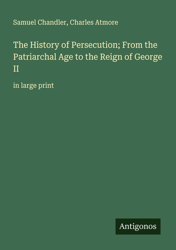 The History of Persecution; From the Patriarchal Age to the Reign o...