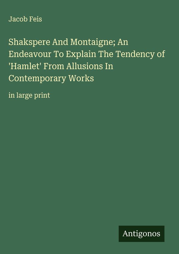Shakspere And Montaigne; An Endeavour To Explain The Tendency of H...