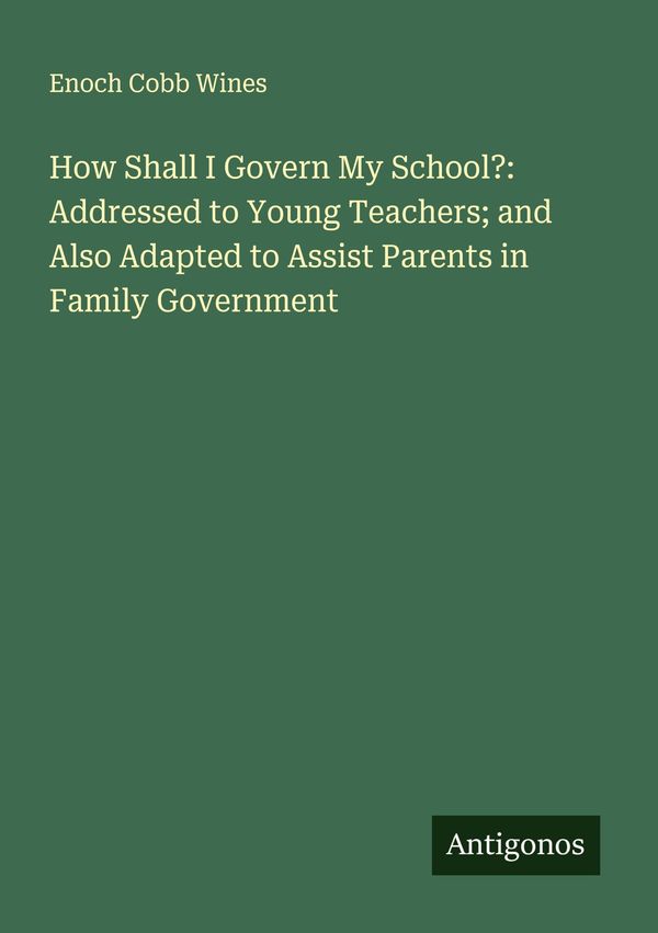 How Shall I Govern My School?: Addressed to Young Teachers; and Als...