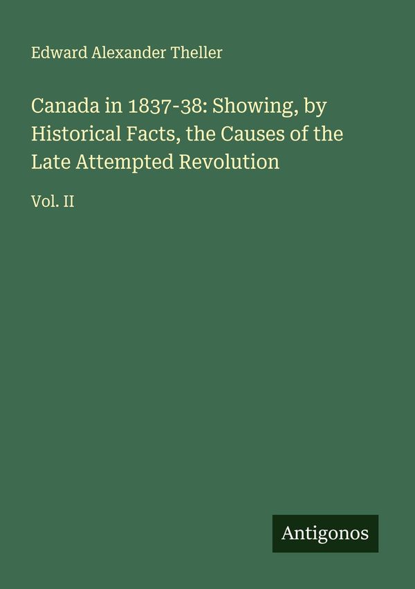 Canada in 1837-38: Showing, by Historical Facts, the Causes of the ...