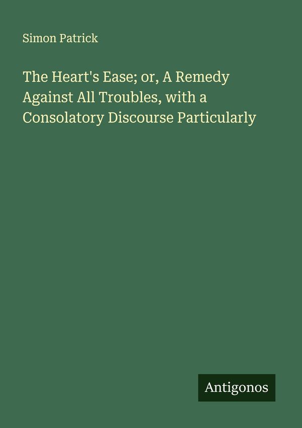 The Hearts Ease; or, A Remedy Against All Troubles, with a Consola...