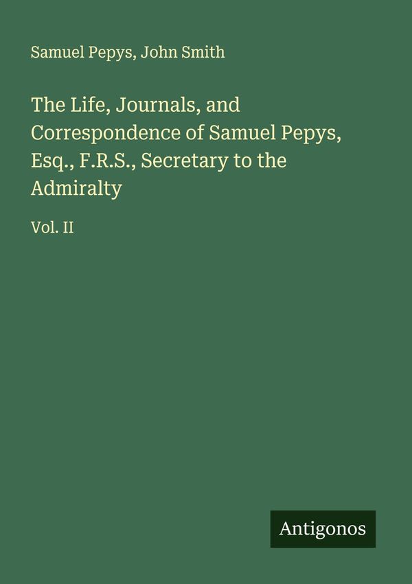 The Life, Journals, and Correspondence of Samuel Pepys, Esq., F.R.S...