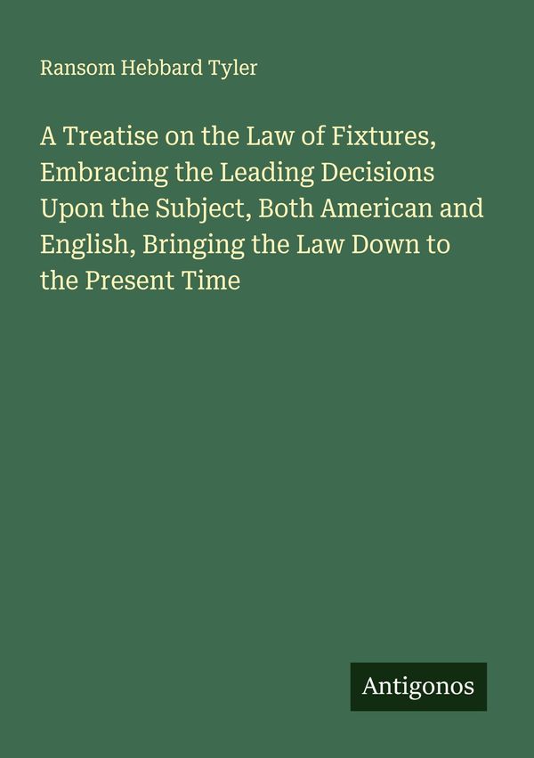 A Treatise on the Law of Fixtures, Embracing the Leading Decisions ...
