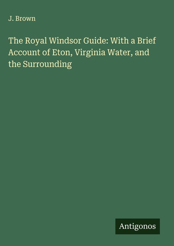 The Royal Windsor Guide: With a Brief Account of Eton, Virginia Wat...