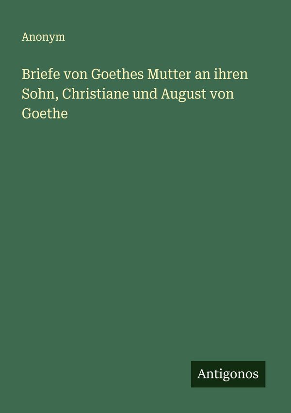 Briefe von Goethes Mutter an ihren Sohn, Christiane und August von ...