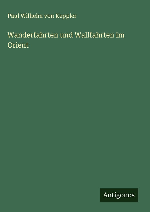 Wanderfahrten und Wallfahrten im Orient - Paul Wilhelm Von Keppler