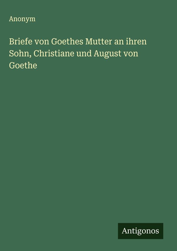 Briefe von Goethes Mutter an ihren Sohn, Christiane und August von ...