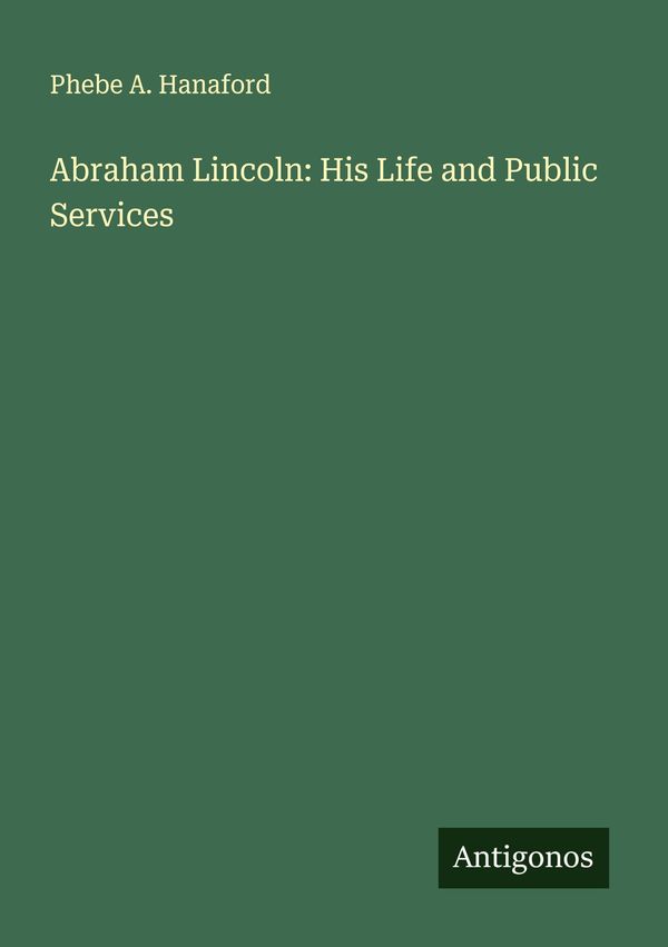 Abraham Lincoln: His Life and Public Services - Phebe A. Hanaford