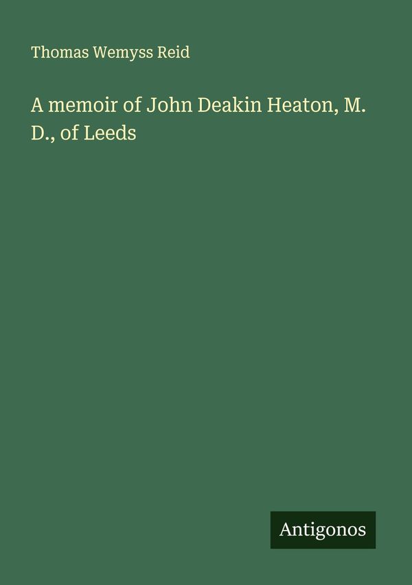 A memoir of John Deakin Heaton, M. D., of Leeds - Thomas Wemyss Reid