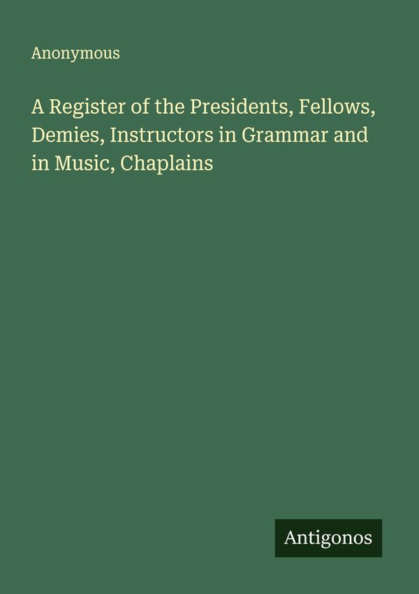A Register of the Presidents, Fellows, Demies, Instructors in Gramm...