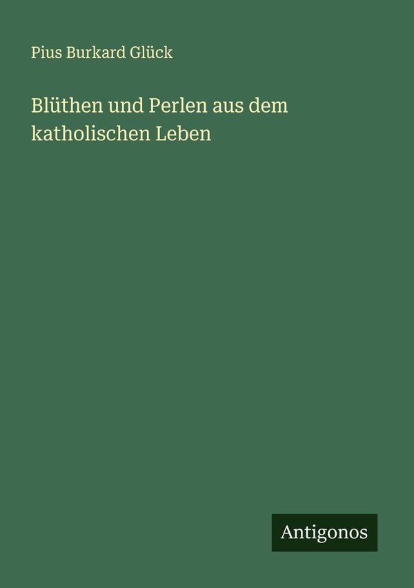Blüthen und Perlen aus dem katholischen Leben - Pius Burkard Glück