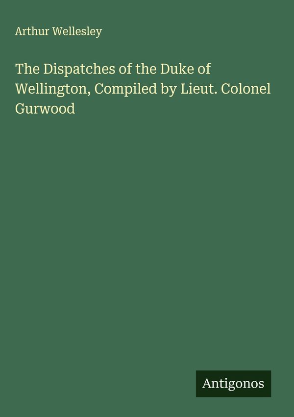 The Dispatches of the Duke of Wellington, Compiled by Lieut. Colone...