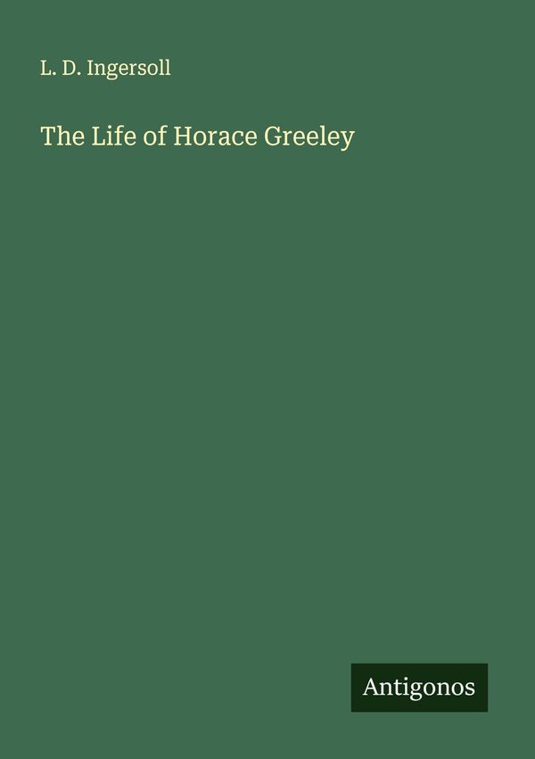 The Life of Horace Greeley - L. D. Ingersoll (Buch)