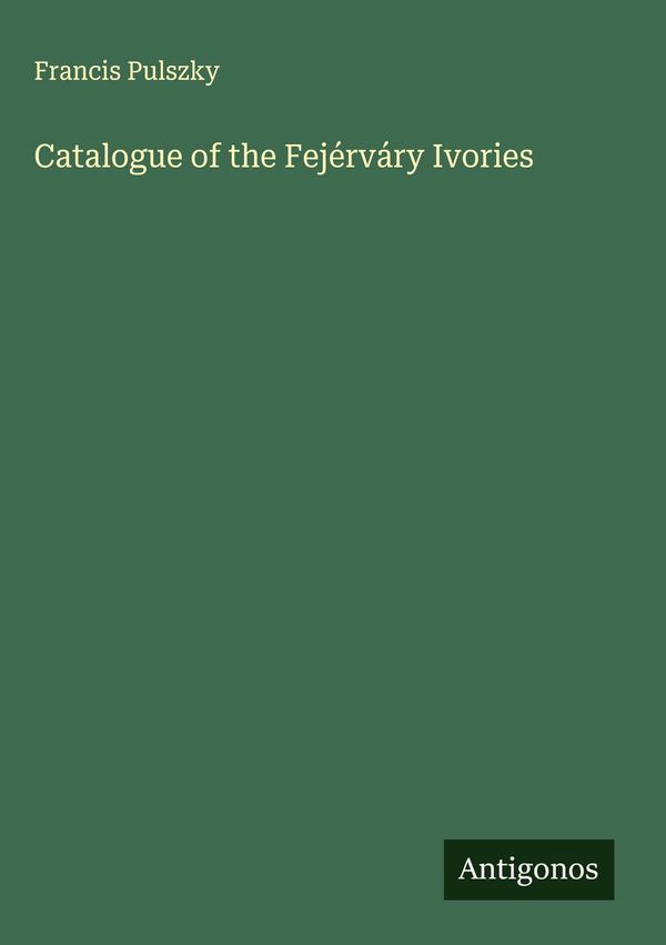Catalogue of the Fejérváry Ivories - Francis Pulszky (Buch)