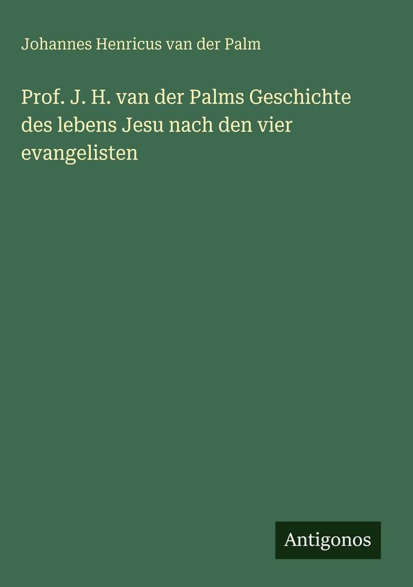 Prof. J. H. van der Palms Geschichte des lebens Jesu nach den vier ...
