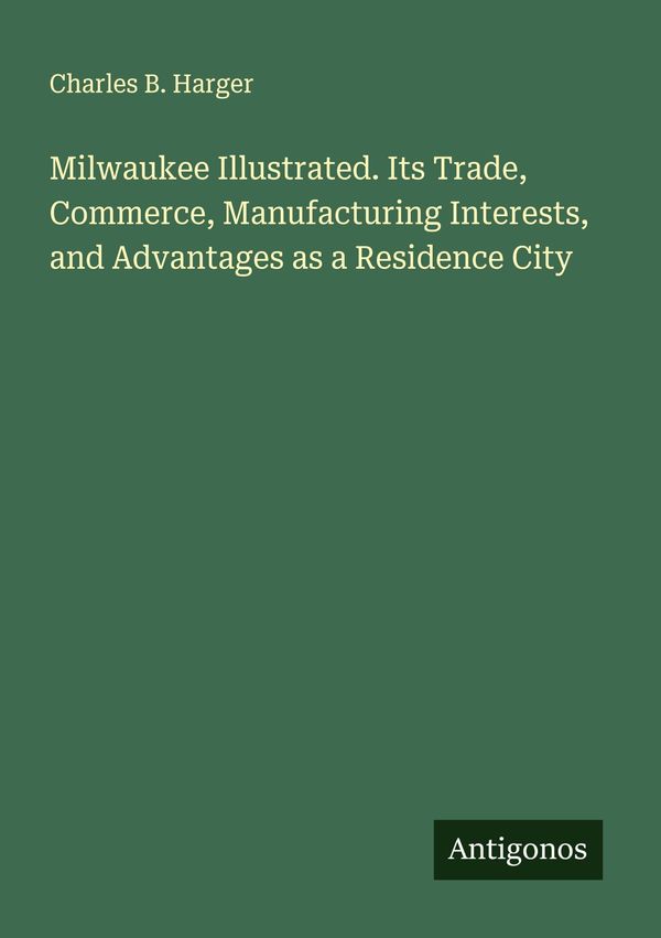 Milwaukee Illustrated. Its Trade, Commerce, Manufacturing Interests...