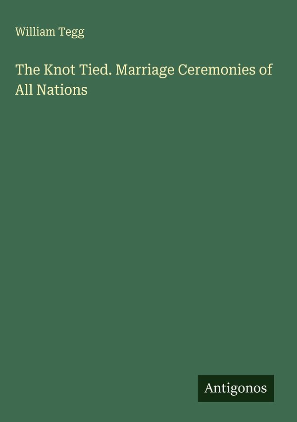 The Knot Tied. Marriage Ceremonies of All Nations - William Tegg